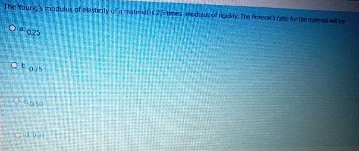 The Young's modulus of elasticity of a material is 2.5 times modulus of rigidity. The Poisson's ratio for the material will be
O 0.25
Ob-0.75
OC050
od 0.37
