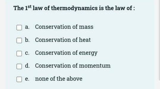 The 1st law of thermodynamics is the law of:
a. Conservation
of mass
b.
Conservation
of heat
c. Conservation of energy
d. Conservation of momentum
none of the above
e.