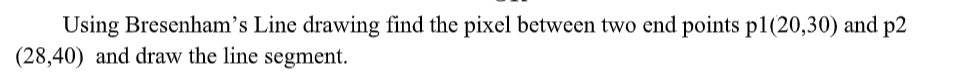 Using Bresenham's Line drawing find the pixel between two end points p1(20,30) and p2
(28,40) and draw the line segnment.
