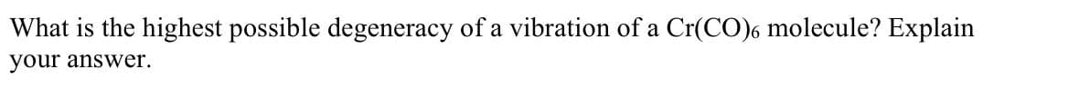 What is the highest possible degeneracy of a vibration of a Cr(CO)6 molecule? Explain
your answer.
