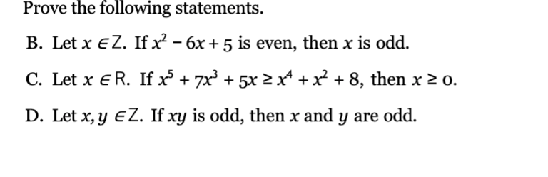 Prove the following statements.
B. Let x EZ. If x² - 6x + 5 is even, then x is odd.
C. Let x E R. If x³ + 7x³ + 5x ≥ xª + x² + 8, then x ≥ 0.
D. Let x, y EZ. If xy is odd, then x and y are odd.