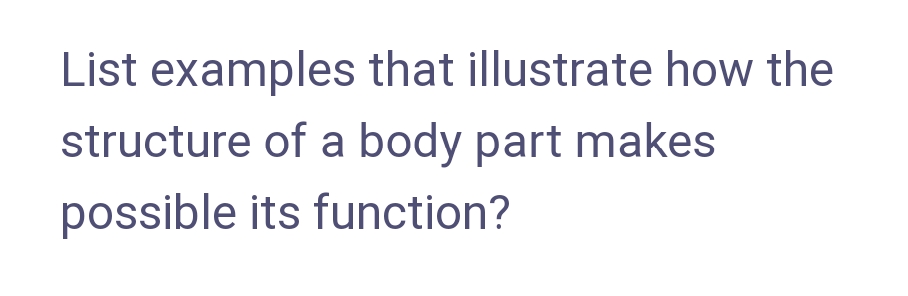 List examples that illustrate how the
structure of a body part makes
possible its function?