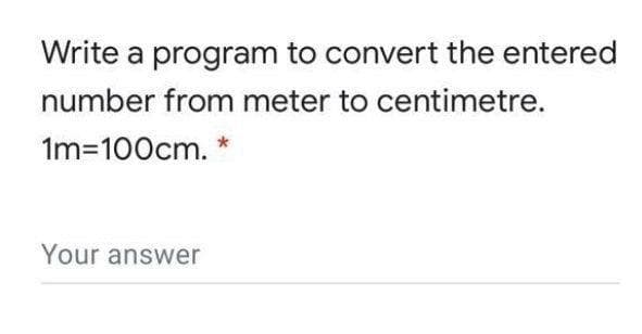 Write a program to convert the entered
number from meter to centimetre.
1m=100cm.
Your answer
*