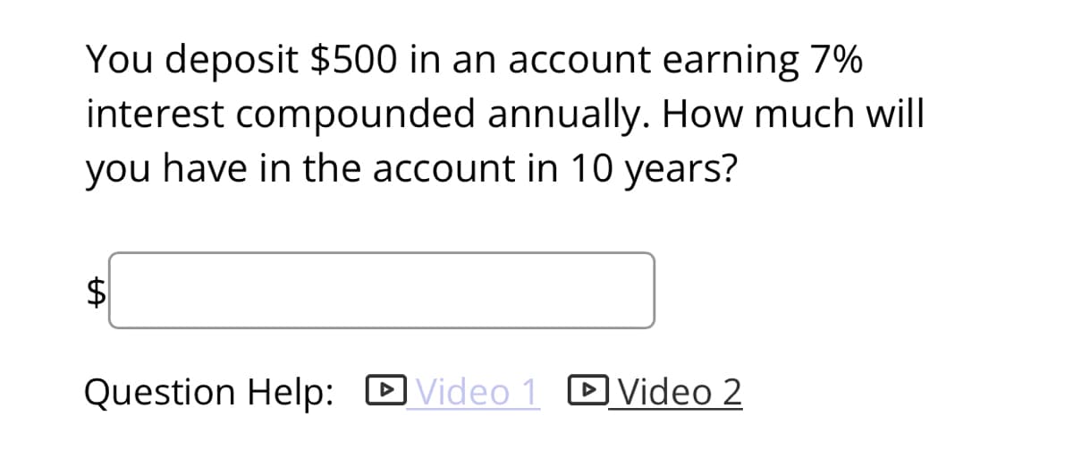 You deposit $500 in an account earning 7%
interest compounded annually. How much will
you have in the account in 10 years?
Question Help: D Video 1 DVideo 2
