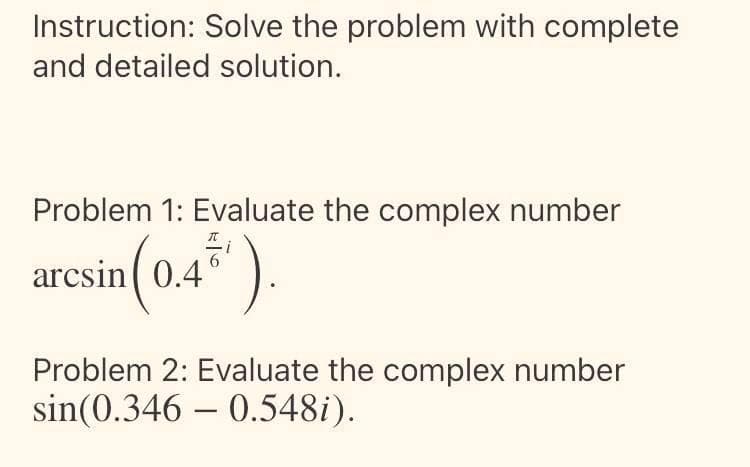 Instruction: Solve the problem with complete
and detailed solution.
Problem 1: Evaluate the complex number
arcsin( 0.4°
Problem 2: Evaluate the complex number
sin(0.346 – 0.548i).
-
