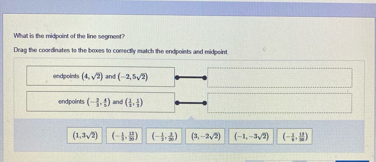 What is the midpoint of the line segment?
Drag the coordinates to the boxes to correctly match the endpoints and midpoint.
endpoints (4, /2) and (-2, 5 2)
endpoints (-,) and (, )
(1,3,2)
(- )
(3,–2/2)
(-1, -3,2) (-)
