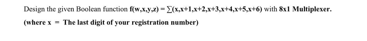Design the given Boolean function f(w,x,y,z) = E(x,x+1,x+2,x+3,x+4,x+5,x+6) with 8x1 Multiplexer.
(where x = The last digit of your registration number)
