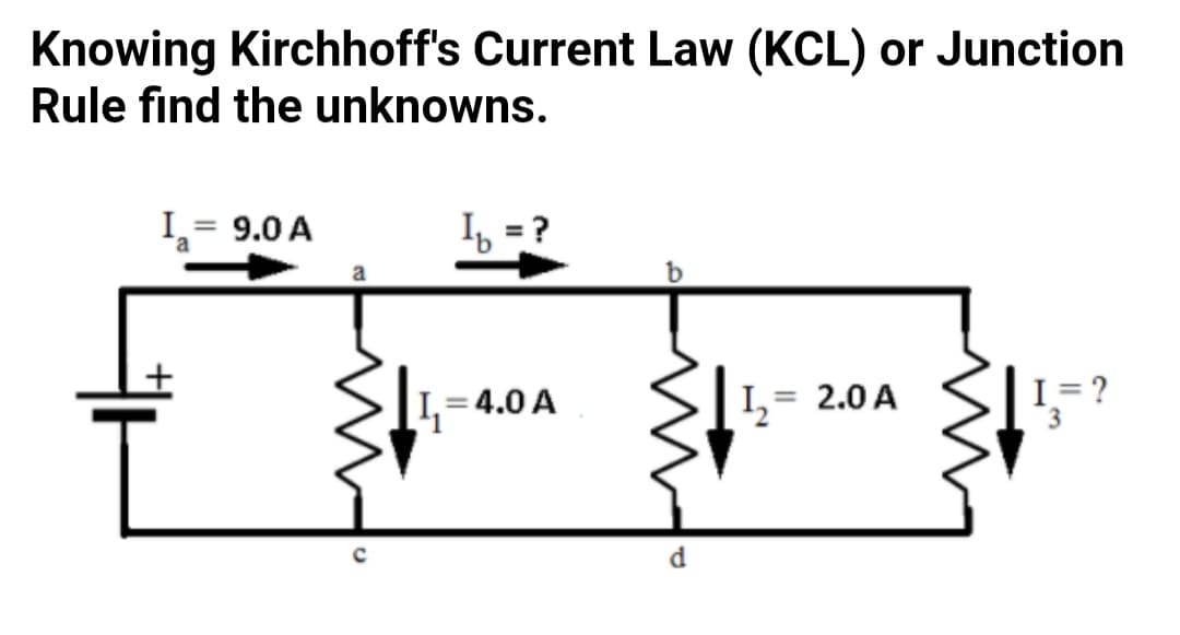 Knowing Kirchhoff's Current Law (KCL) or Junction
Rule find the unknowns.
I= 9.0 A
I, = ?
a
4.0 A
= 2.0 A
I= ?
