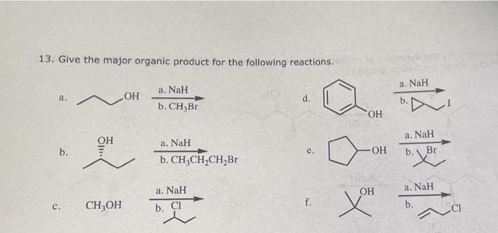 13. Give the major organic product for the following reactions.
a. NaH
a. NaH
a.
OH
d.
b. CH3BR
b.
HO,
OH
a. NaH
a. NaH
b. CH3CH,CH,Br
HO-
Br
b.
a. NaH
OH
a. NaH
с.
CH3OH
b. CI
f.
b.
b.
