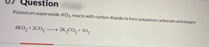 Question
Potassium superoxide, KO reacts with carbon diaxide to form potassium carbonate and oxygen
4KO, +20o, 2K,CO, + 30,
