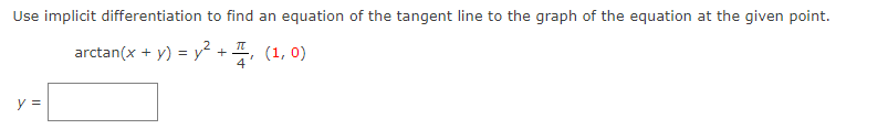 Use implicit differentiation to find an equation of the tangent line to the graph of the equation at the given point.
arctan(x + y) = y² + , (1, 0)
4
y =
