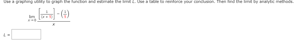 Use a graphing utility to graph the function and estimate the limit L. Use a table to reinforce your conclusion. Then find the limit by analytic methods.
(x + 5)
lim
X-0
L =
