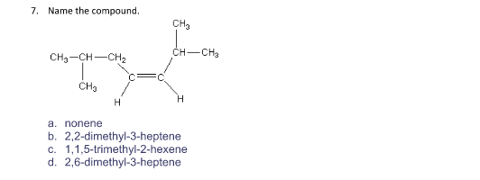 7. Name the compound.
CH3
CH-CH3
CH3-CH-CH2
CH3
H
a. nonene
b. 2,2-dimethyl-3-heptene
c. 1,1,5-trimethyl-2-hexene
d. 2,6-dimethyl-3-heptene
