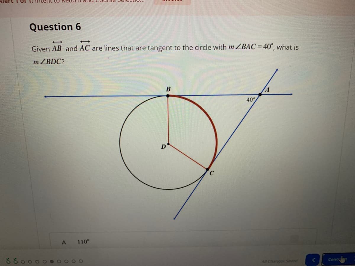 Question 6
Given AB and AC are lines that are tangent to the circle with m ZBAC=40°, what is
m ZBDC?
B
A
40°
A
110
All Changes Saved
Cont
10
