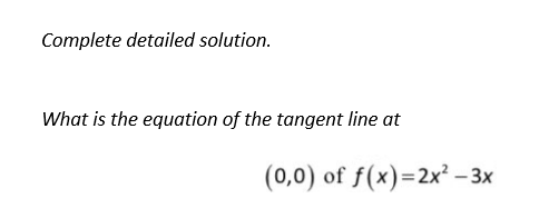 Complete detailed solution.
What is the equation of the tangent line at
(0,0) of f(x)=2x²-3x