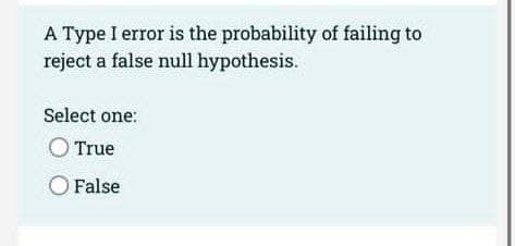 A Type I error is the probability of failing to
reject a false null hypothesis.
Select one:
O True
O False