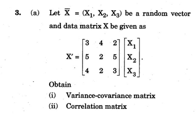 3.
(a)
Let X = (X1, X2, X3) be a random vector
and data matrix X be given as
4
21 X1
X' = 5
2
X2
%3D
2
3|X3
4
Obtain
(i)
Variance-covariance matrix
(ii)
Correlation matrix
