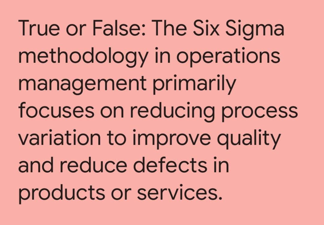True or False: The Six Sigma
methodology in operations
management primarily
focuses on reducing process
variation to improve quality
and reduce defects in
products or services.