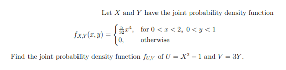 Let X and Y have the joint probability density function
fxy(x, y) = {#², for 0<x<2,0<y<1
otherwise
Find the joint probability density function fu,v of U=X²-1 and V = 3Y.