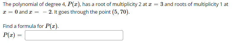 The polynomial of degree 4, P(x), has a root of multiplicity 2 at a
x = 0 and x = – 2. It goes through the point (5, 70).
3 and roots of multiplicity 1 at
Find a formula for P(x).
P(x)

