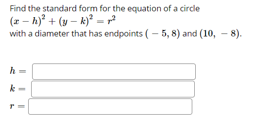 Find the standard form for the equation of a circle
(x – h)² + (y – k)² = r²
with a diameter that has endpoints ( - 5, 8) and (10, - 8).
k
r =
||
||
