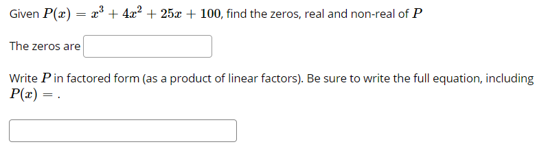 Given P(x) = x* + 4x? + 25x + 100, find the zeros, real and non-real of P
= 1:
The zeros are
Write Pin factored form (as a product of linear factors). Be sure to write the full equation, including
P(x) = .
