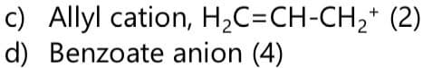 c) Allyl cation, H₂C=CH-CH₂+ (2)
d) Benzoate anion (4)