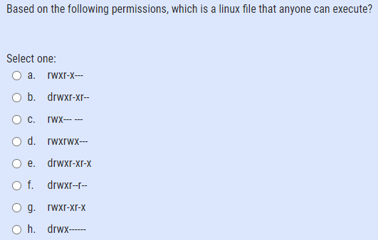 Based on the following permissions, which is a linux file that anyone can execute?
Select one:
O a. rwxr-x---
O b. drwxr-xr--
С.
rwx---
O d. rwxrwx---
O e. drwxr-xr-x
O f. drwxr--r--
O g. rwxr-xr-x
O h. drwx-
