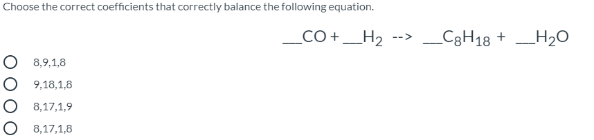 Choose the correct coefficients that correctly balance the following equation.
CO +_H2
_C3H18 + _H20
-->
O 8,9,1,8
O 9,18,1,8
O 8,17,1,9
O 8,17,1,8
