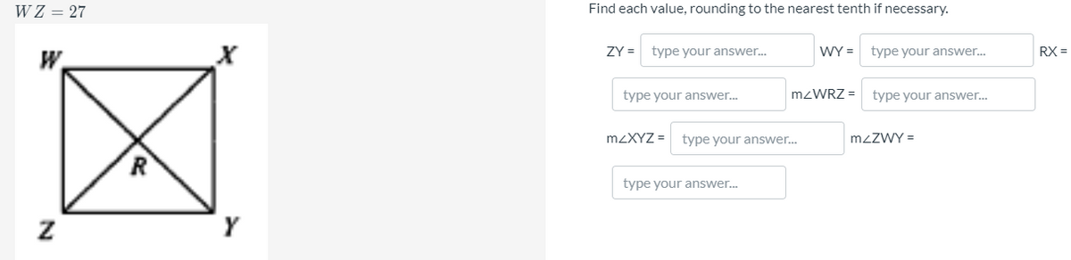WZ = 27
Find each value, rounding to the nearest tenth if necessary.
ZY =
type your answer.
WY = type your answer.
RX =
W.
type your answer..
MZWRZ =
type your answer.
MZXYZ =
type your answer.
mzZWY =
type your answer.
Y
