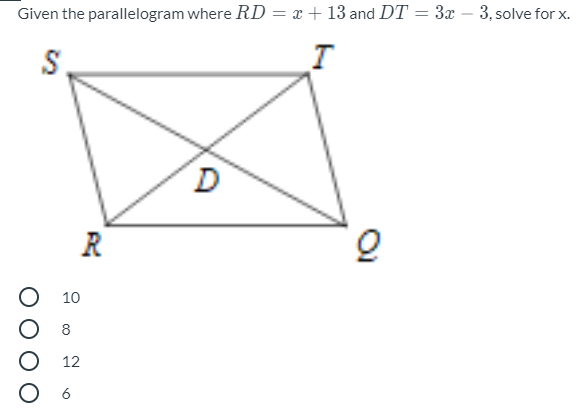Given the parallelogram where RD = x + 13 and DT = 3x – 3, solve for x.
-
S.
O 10
O 8
12
O 6
