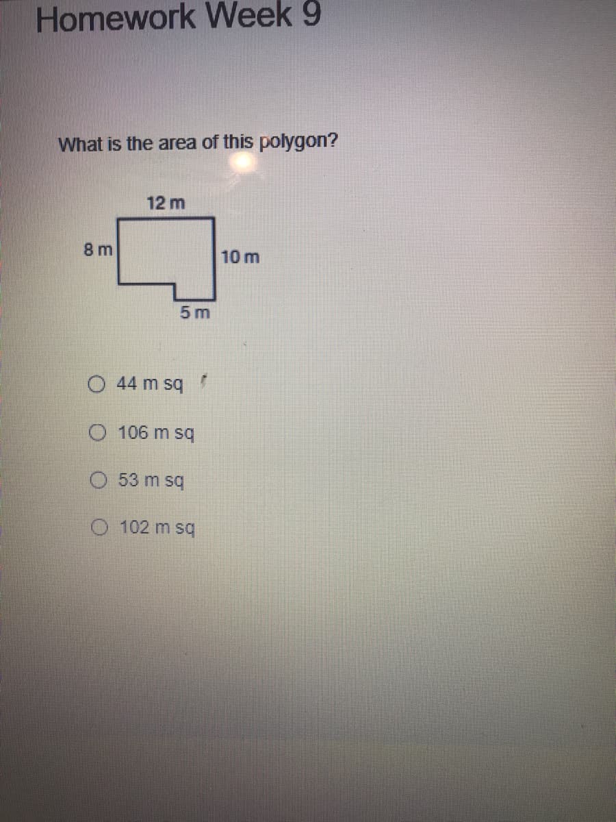 Homework Week 9
What is the area of this polygon?
12 m
8 m
10 m
5 m
O 44 m sq
O 106 m sq
53 m sq
102 m sq
