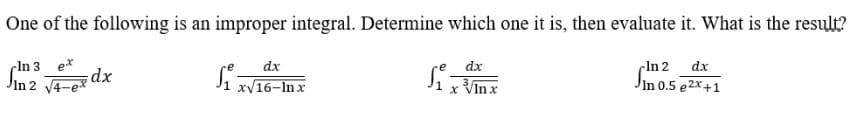 One of the following is an improper integral. Determine which one it is, then evaluate it. What is the result?
cIn 3 e*
dx
Jin 2 V4-ex
In 2
In 0.5 e 2x+1
dx
dx
dx
xV16-In x
x VInx
