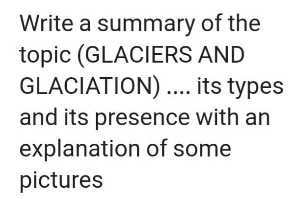 Write a summary of the
topic (GLACIERS AND
GLACIATION) ... its types
and its presence with an
explanation of some
pictures
