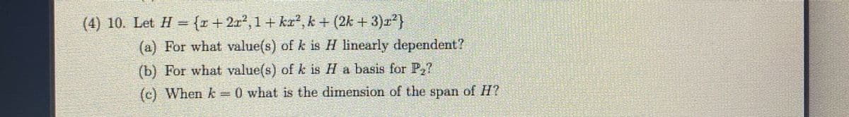 (4) 10. Let H= {r +2x², 1+ kr,k + (2k + 3))
(a) For what value(s) of k is H inearly dependent
(b) For what value(s) of k is H a basis for P,?
(c) When k=0 what is the dimension of the span of H?
