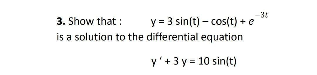 -3t
y = 3 sin(t) – cos(t) +
is a solution to the differential equation
3. Show that :
y'+ 3 y = 10 sin(t)
