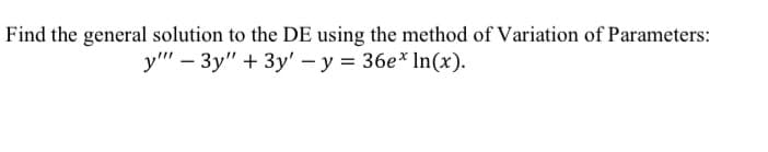 Find the general solution to the DE using the method of Variation of Parameters:
y"' – 3y" + 3y' – y = 36e* In(x).
