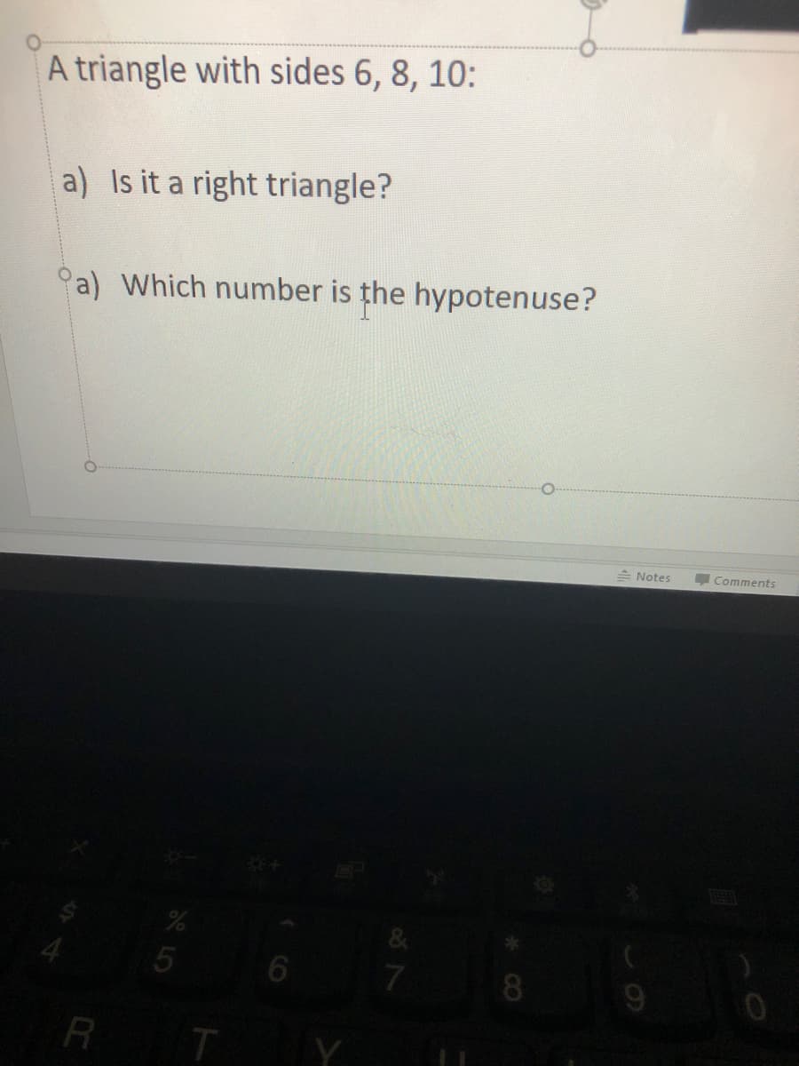 A triangle with sides 6, 8, 10:
a) Is it a right triangle?
°a) Which number is the hypotenuse?
E Notes
Comments
&
7
9
R
*CO
