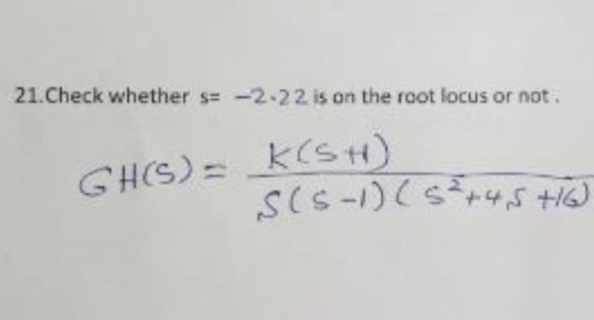 21.Check whether s= -2.22 is on the root locus or not.
GH(S)= K(sH)
