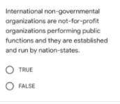 International non-governmental
organizations are not-for-profit
organizations performing public
functions and they are established
and run by nation-states.
O TRUE
O FALSE
