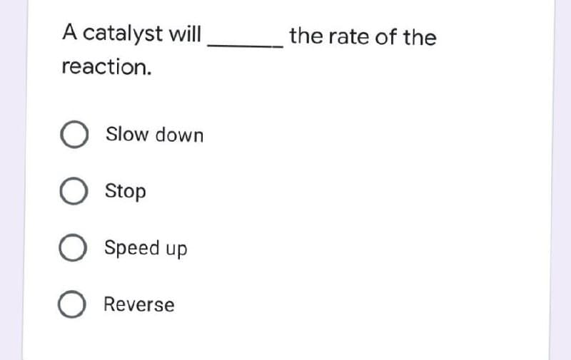 A catalyst will
reaction.
O Slow down
O Stop
O Speed up
O Reverse
the rate of the