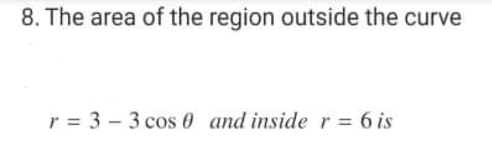 8. The area of the region outside the curve
r = 3 - 3 cos 0 and insider= 6 is
