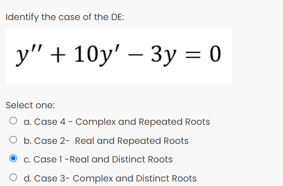 Identify the case of the DE:
у" + 10y' — Зу %3D 0
Select one:
O a. Case 4 - Complex and Repeated Roots
O b. Case 2- Real and Repeated Roots
O c. Case 1-Real and Distinct Roots
O d. Case 3- Complex and Distinct Roots
