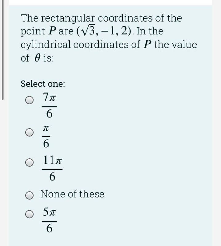The rectangular coordinates of the
point Pare (V3,-1, 2). In the
cylindrical coordinates of P the value
of 0 is:
|
Select one:
6
IT
6.
11T
6
O None of these
6
