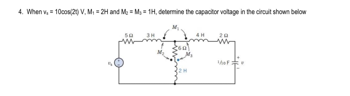 4. When vs = 10cos(2t) V, M₁ = 2H and M₂ = M3 = 1H, determine the capacitor voltage in the circuit shown below
Us
502
ww
3 H
M₂
M₁
36Ω
M3
2 H
4 H
292
1/10 F
V