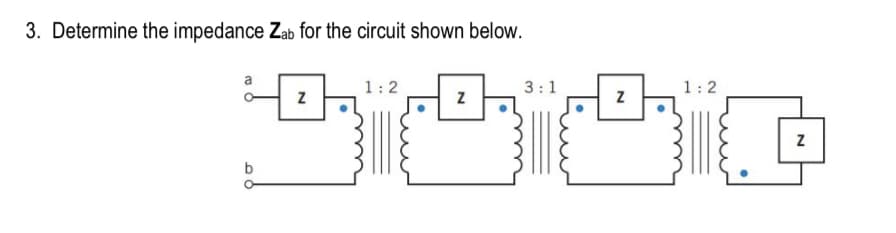 3. Determine the impedance Zab for the circuit shown below.
3:1
Z
Stic
a
Z
1:2
Z
1:2
Z