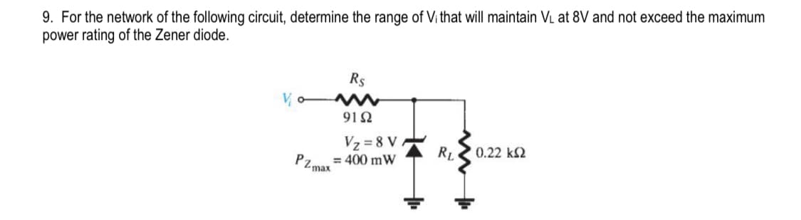 9. For the network of the following circuit, determine the range of Vi that will maintain VL at 8V and not exceed the maximum
power rating of the Zener diode.
R$
Vo M
9192
V₂=8V
= 400 mW
PZmax
RL 0.22 ΚΩ
