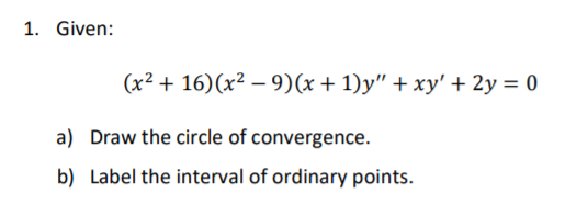 1. Given:
(x² + 16)(x² – 9)(x + 1)y" + xy' + 2y = 0
a) Draw the circle of convergence.
b) Label the interval of ordinary points.
