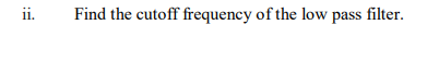 ii.
Find the cutoff frequency of the low pass filter.
