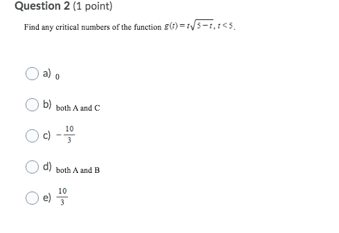 Question 2 (1 point)
Find any critical numbers of the function g(t) = 1/5-1,1<5.
a) о
b)
both A and C
10
c)
3
d)
both A and B
10
e)
3
